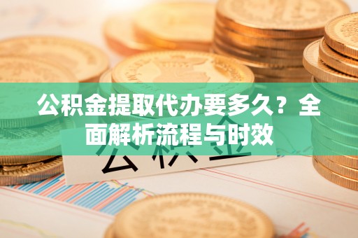 石楼公积金提取代办要多久？全面解析流程与时效