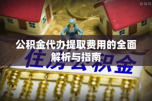 石楼公积金代办提取费用的全面解析与指南