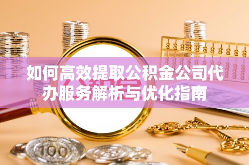 石楼如何高效提取公积金公司代办服务解析与优化指南