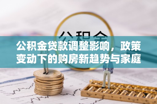 石楼公积金贷款调整影响，政策变动下的购房新趋势与家庭财务规划