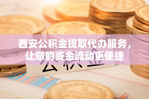 石楼西安公积金提取代办服务，让您的资金流动更便捷