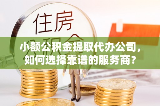 石楼小额公积金提取代办公司，如何选择靠谱的服务商？