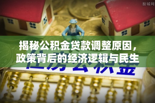 石楼揭秘公积金贷款调整原因，政策背后的经济逻辑与民生考量