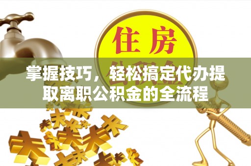 石楼掌握技巧，轻松搞定代办提取离职公积金的全流程