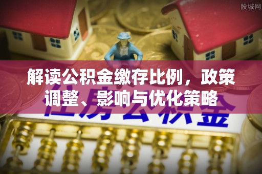 石楼解读公积金缴存比例，政策调整、影响与优化策略