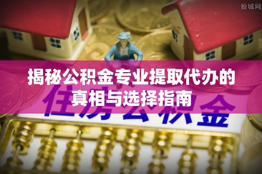 石楼揭秘公积金专业提取代办的真相与选择指南
