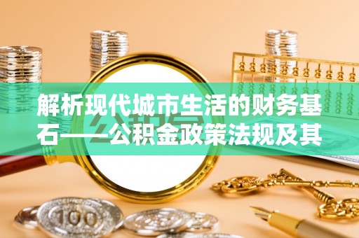 石楼解析现代城市生活的财务基石——公积金政策法规及其深远影响