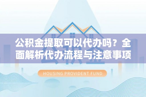 石楼公积金提取可以代办吗？全面解析代办流程与注意事项