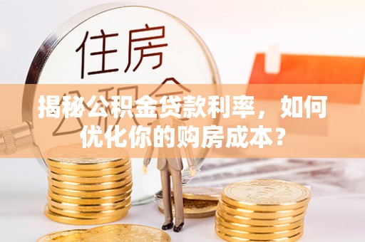 石楼揭秘公积金贷款利率，如何优化你的购房成本？