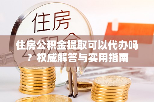 石楼住房公积金提取可以代办吗？权威解答与实用指南