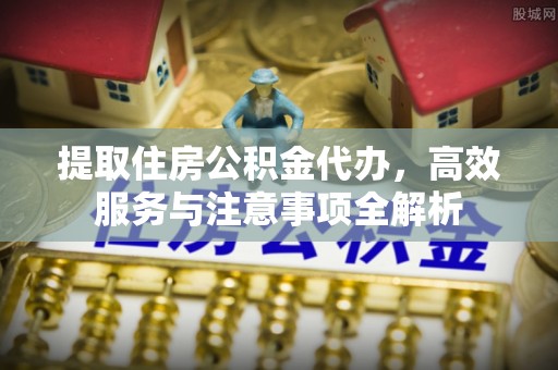 石楼提取住房公积金代办，高效服务与注意事项全解析
